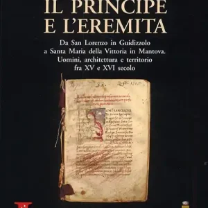 Novità Il principe e l‘eremita. Da San Lorenzo in Guidizzolo a Santa Maria della Vittoria in Mantova. Uomini, architettura e territorio fra XV e XVI sec.