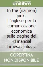 In the (salmon) pink. L‘inglese per la comunicazione economica sulle pagine del «Financial Times». Ediz. italiana e inglese. Vol. 4 Ultimissimo Modello