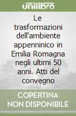 Le trasformazioni dell‘ambiente appenninico in Emilia Romagna negli ultimi 50 anni. Atti del convegno Professionale