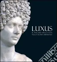 Quantità Limitata Luxus. Il piacere della vita nella Roma Imperiale. Ediz. illustrata