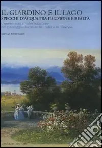 Offerta Il giardino e il lago. Specchi d‘acqua fra illusione e realtà. Conoscenza e valorizzazione del paesaggio lacustre in Italia e in Europa. Ediz. illustrata