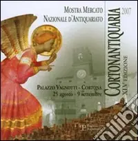 Cortonantiquaria 2007. 45ª edizione Mostra mercato nazionale d‘antiquariato. Ediz. illustrata Ultime Pezzi