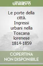 Le porte della città. Ingressi urbani nella Toscana lorenese 1814-1859 Offerta