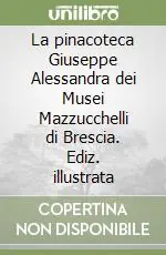 La pinacoteca Giuseppe Alessandra dei Musei Mazzucchelli di Brescia. Ediz. illustrata Prezzo Ridotto