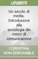 Un secolo di media. Introduzione alla sociologia dei mezzi di comunicazione Più Venduto
