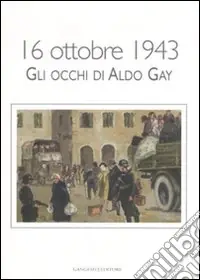 Solo Oggi 16 ottobre 1943. Gli occhi di Aldo Gay. Catalogo della mostra (Roma, 17-27 ottobre 2007). Ediz. illustrata