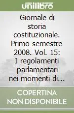 Giornale di storia costituzionale. Primo semestre 2008. Vol. 15 I regolamenti parlamentari nei momenti di svolta della storia costituzionale italiana Nuova Collezione