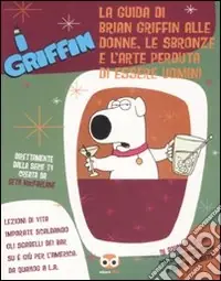 Popolare I Griffin. La guida di Brian Griffin alle donne, le sbronze e l‘arte perduta di essere uomini