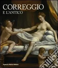 Correggio e l‘antico. Catalogo della mostra (Roma, 22 maggio-14 settembre 2008) Esclusivo