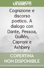 Cognizione e discorso poetico. A dialogo con Dante, Pessoa, Guillén, Caproni e Ashbery Offerta
