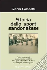 Novità Storia dello sport sandonatese. Fatti e personaggi, piazzamenti e aneddoti dello sport a San Donà di Piave dalle origini ai giorni nostri