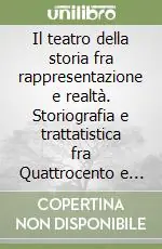 Compra Adesso Il teatro della storia fra rappresentazione e realtà. Storiografia e trattatistica fra Quattrocento e Seicento