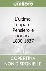 L‘ultimo Leopardi. Pensiero e poetica 1830-1837 Esclusivo