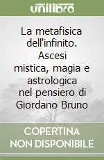 La metafisica dell‘infinito. Ascesi mistica, magia e astrologica nel pensiero di Giordano Bruno Non Perdere
