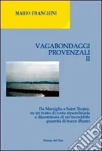 Vagabondaggi provenzali. Vol. 2 Da Marsiglia a Saint-tropez, su un tratto di costa strordinaria e disseminata di un‘incredibile quantità di tracce illustri Ultimissimo Modello