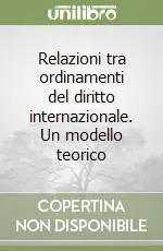 Relazioni tra ordinamenti del diritto internazionale. Un modello teorico Nuova Collezione
