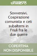 Sovversivi. Cospirazione comunista e ceti subalterni in Friuli fra le due guerre Spedito Oggi