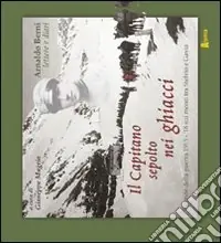 Ordina Subito Il capitano sepolto nei ghiacci. Vicende della guerra 15-18 sui monti tra Stelvio e Gavia delle lettere e dai diari di Arnaldo Berni