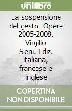 La sospensione del gesto. Opere 2005-2008. Virgilio Sieni. Ediz. italiana, francese e inglese Consegna Rapida
