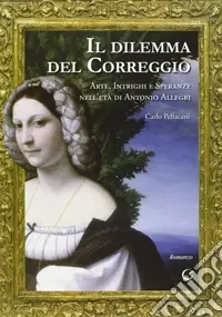 Il dilemma del Correggio. Arte, intrighi e speranze nell‘età di Antonio Allegri Prezzo Basso