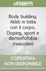 Body building. Atleti in lotta con il corpo. Doping, sport e dismorfofobia muscolare Offerta Limitata