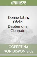 Affare Donne fatali. Ofelia, Desdemona, Cleopatra