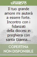 Prezzo Scontato Il tuo grande amore mi aiuterà a essere forte. Incontro con i fidanzati della diocesi in preghiera con santa Gianna Beretta Molla