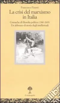 La crisi del marxismo in Italia. Cronache di filosofia politica (1980-2005). Un abbozzo di storia degli intellettuali Ordina Subito