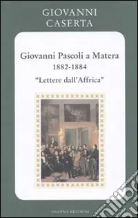 Ultime Pezzi Giovanni Pascoli a Matera (1882-1884). Lettere dall‘Africa