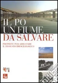Il Po un fiume da salvare. Proposte per arrestare il dissesto idrogeologico Affare