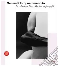 Prezzo Scontato Senza di loro, nemmeno io. La collezione di Pierre Borhan di fotografie. Catalogo della nostra (Reggio Emilia, 19 febbraio-9 aprile 2006). Ediz. illustrata