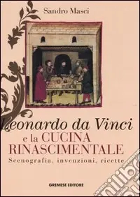 Leonardo da Vinci e la cucina rinascimentale. Scenografia, invenzioni, ricette Novità