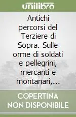 Antichi percorsi del Terziere di Sopra. Sulle orme di soldati e pellegrini, mercanti e montanari, contrabbandieri ed alpinisti Pagamento Sicuro