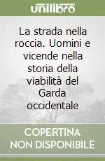 Popolare La strada nella roccia. Uomini e vicende nella storia della viabilità del Garda occidentale