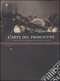 L‘arte del prosciutto. Il prosciutto nelle sue migliori manifestazioni pittoriche. Ediz. illustrata Reso Gratuito