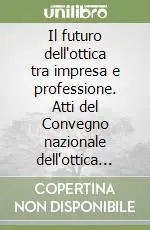 Il futuro dell‘ottica tra impresa e professione. Atti del Convegno nazionale dell‘ottica (Roma, 13-14 novembre 2005) Affare