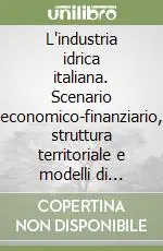 L‘industria idrica italiana. Scenario economico-finanziario, struttura territoriale e modelli di gestione a confronto. Con CD-ROM Promozione Esclusiva