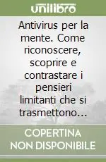 Antivirus per la mente. Come riconoscere, scoprire e contrastare i pensieri limitanti che si trasmettono quotidianamente in famiglia, nel lavoro... Ultimissimo Modello