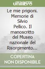 Nuovo Arrivo Le mie prigioni. Memorie di Silvio Pellico. Il manoscritto del Museo nazionale del Risorgimento italiano di Torino