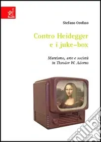 Contro Heidegger e i juke-box. Marxismo, arte e società in Theodor W. Adorno Più Venduto
