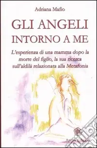 Gli angeli intorno a me. L‘esperienza di una mamma dopo la morte del figlio, la sua ricerca sull‘aldilà relazionata alla metafonia Ultima Occasione