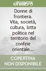 Donne di frontiera. Vita, società, cultura, lotta politica nel territorio del confine orientale italiano nei racconti delle protagoniste (1914-2006) Compra Adesso