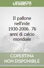 Il pallone nell‘iride 1930-2006. 76 anni di calcio mondiale Consegna Rapida