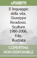 Nuova Collezione Il linguaggio della vita. Giuseppe Rivadossi. Sculture 1980-2006. Ediz. illustrata