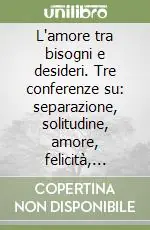 Consegna Rapida L‘amore tra bisogni e desideri. Tre conferenze su separazione, solitudine, amore, felicità, coppia