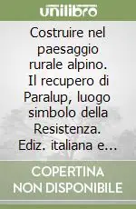Ultimissimo Modello Costruire nel paesaggio rurale alpino. Il recupero di Paralup, luogo simbolo della Resistenza. Ediz. italiana e inglese