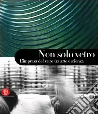 Soddisfatti O Rimborsati Non solo vetro. L‘impresa del vetro tra arte e scienza. Ediz. illustrata