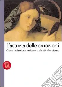 L‘astuzia delle emozioni. Come la finzione artistica svela ciò che siamo. Ediz. illustrata Subito Disponibile