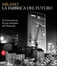 Milano; la fabbrica del futuro. Il rinnovamento di una metropoli del Novecento. Ediz. illustrata Popolare