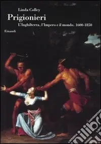 Prigionieri. L‘Inghilterra, l‘Impero e il mondo. 1600-1850 Soddisfatti O Rimborsati